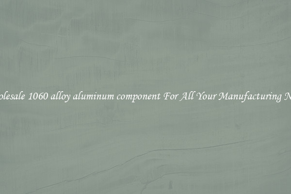 Wholesale 1060 alloy aluminum component For All Your Manufacturing Needs