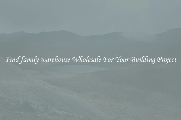 Find family warehouse Wholesale For Your Building Project