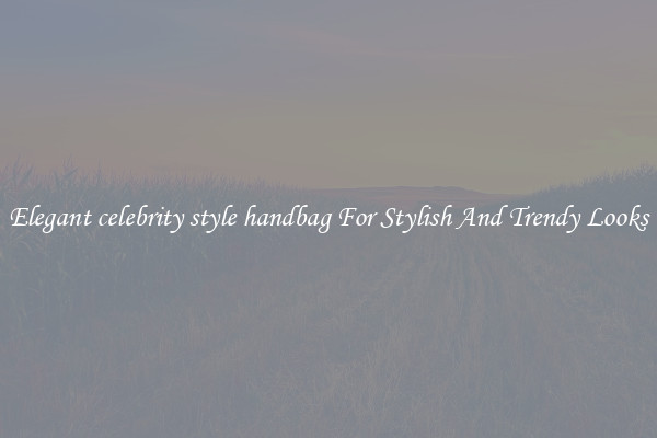 Elegant celebrity style handbag For Stylish And Trendy Looks