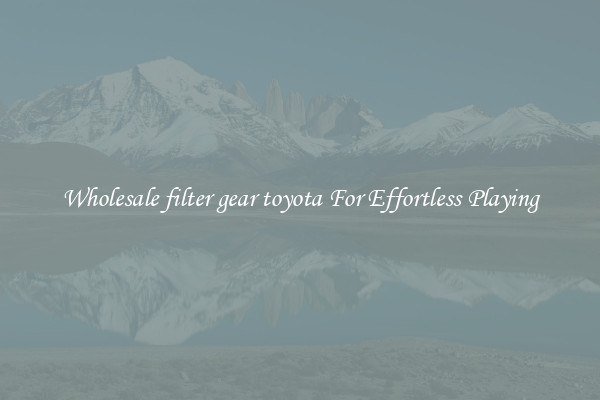 Wholesale filter gear toyota For Effortless Playing
