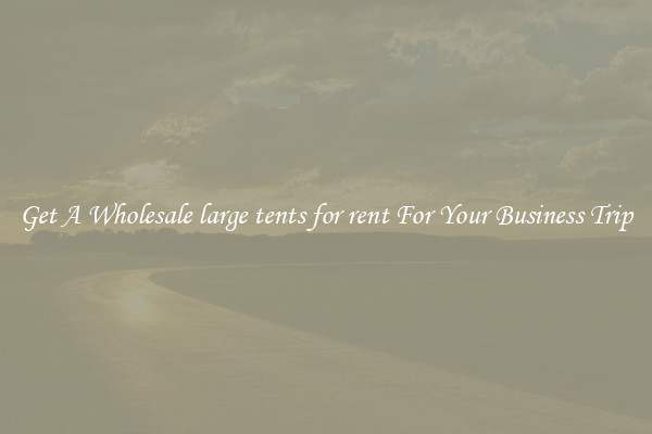 Get A Wholesale large tents for rent For Your Business Trip