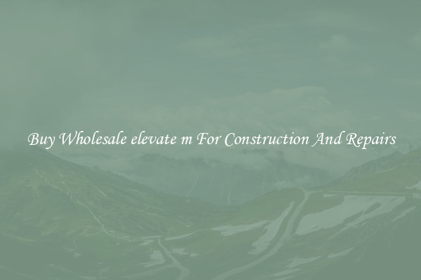 Buy Wholesale elevate m For Construction And Repairs
