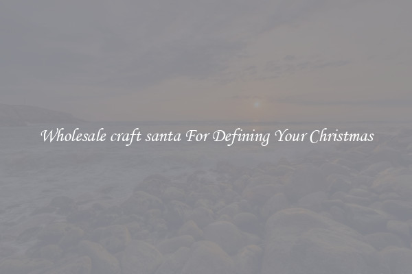 Wholesale craft santa For Defining Your Christmas