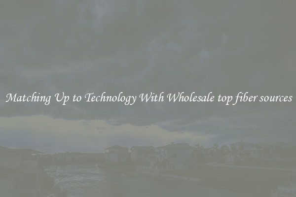 Matching Up to Technology With Wholesale top fiber sources
