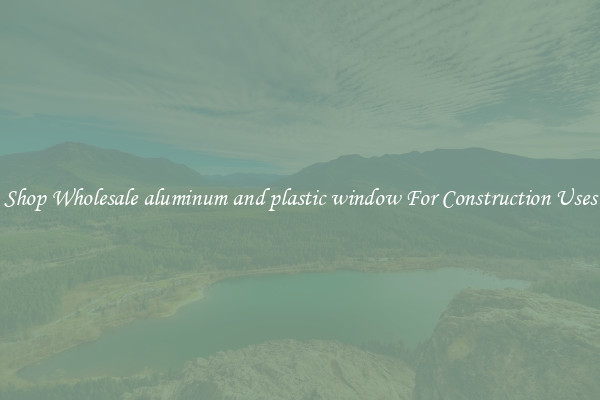 Shop Wholesale aluminum and plastic window For Construction Uses