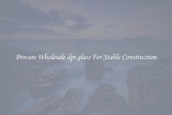 Procure Wholesale dpi glass For Stable Construction