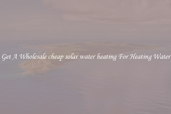 Get A Wholesale cheap solar water heating For Heating Water