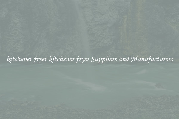 kitchener fryer kitchener fryer Suppliers and Manufacturers