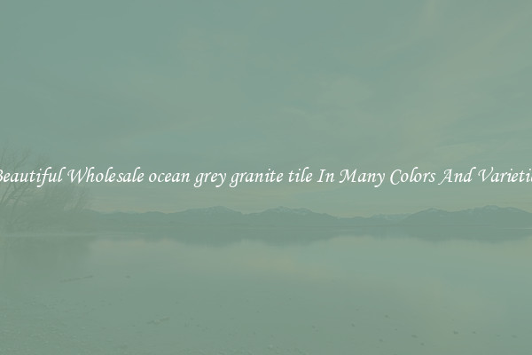 Beautiful Wholesale ocean grey granite tile In Many Colors And Varieties