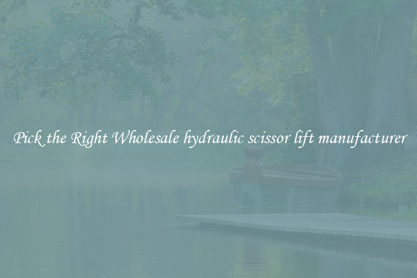 Pick the Right Wholesale hydraulic scissor lift manufacturer