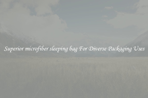 Superior microfiber sleeping bag For Diverse Packaging Uses