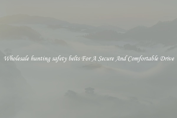 Wholesale hunting safety belts For A Secure And Comfortable Drive