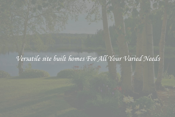 Versatile site built homes For All Your Varied Needs