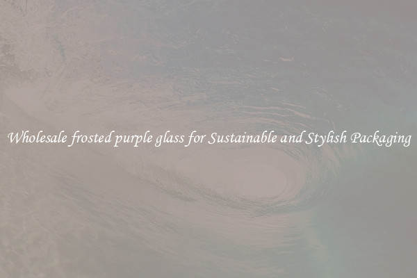 Wholesale frosted purple glass for Sustainable and Stylish Packaging