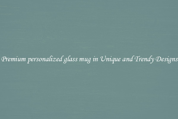 Premium personalized glass mug in Unique and Trendy Designs