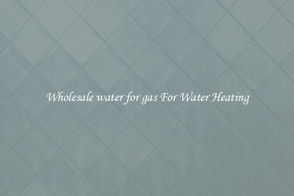 Wholesale water for gas For Water Heating
