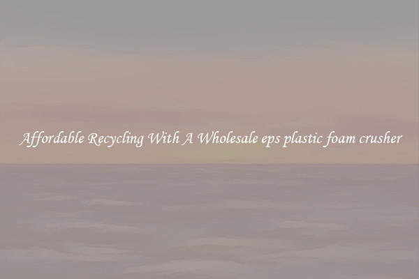 Affordable Recycling With A Wholesale eps plastic foam crusher