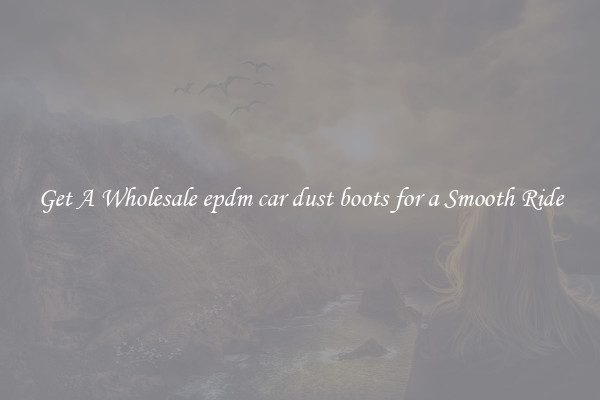 Get A Wholesale epdm car dust boots for a Smooth Ride