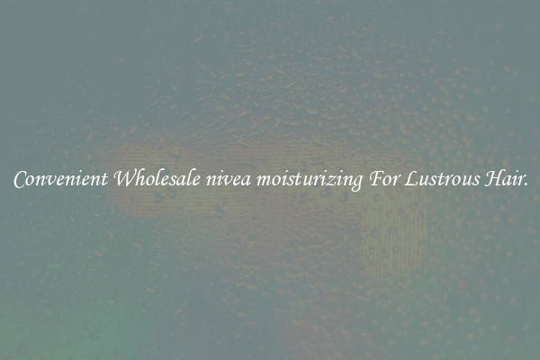 Convenient Wholesale nivea moisturizing For Lustrous Hair.