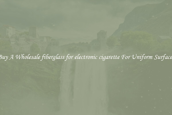 Buy A Wholesale fiberglass for electronic cigarette For Uniform Surfaces
