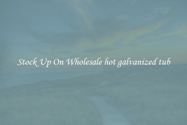 Stock Up On Wholesale hot galvanized tub