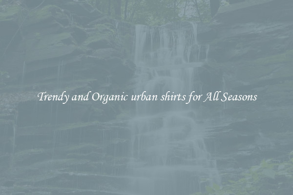 Trendy and Organic urban shirts for All Seasons