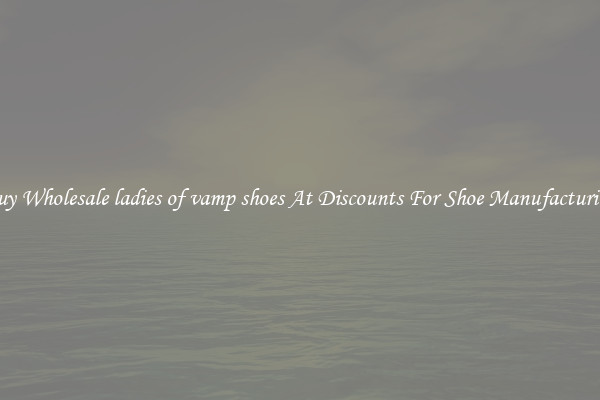 Buy Wholesale ladies of vamp shoes At Discounts For Shoe Manufacturing