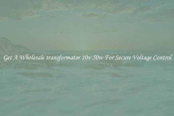 Get A Wholesale transformator 10v 50w For Secure Voltage Control