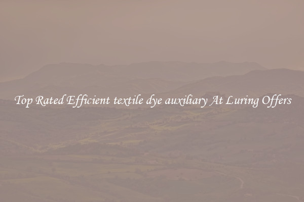 Top Rated Efficient textile dye auxiliary At Luring Offers