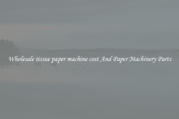 Wholesale tissue paper machine cost And Paper Machinery Parts