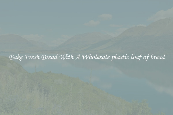 Bake Fresh Bread With A Wholesale plastic loaf of bread