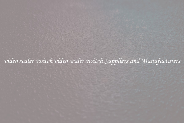 video scaler switch video scaler switch Suppliers and Manufacturers