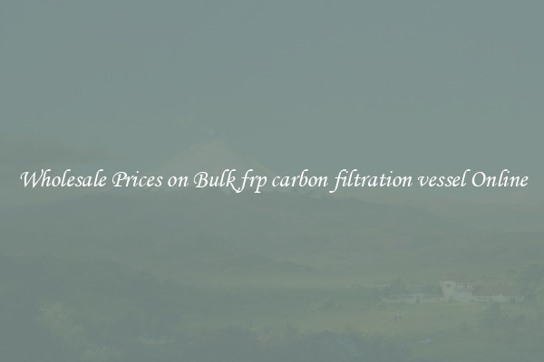 Wholesale Prices on Bulk frp carbon filtration vessel Online