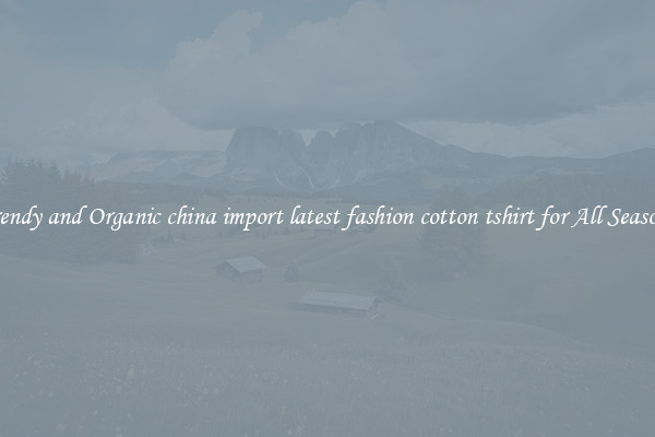 Trendy and Organic china import latest fashion cotton tshirt for All Seasons