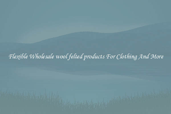 Flexible Wholesale wool felted products For Clothing And More