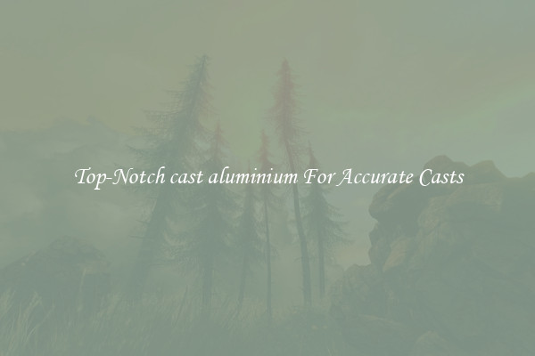 Top-Notch cast aluminium For Accurate Casts